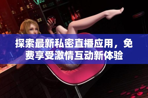 探索最新私密直播應(yīng)用，免費享受激情互動新體驗