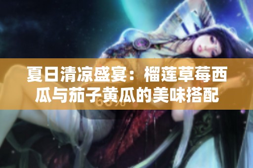 夏日清涼盛宴：榴蓮草莓西瓜與茄子黃瓜的美味搭配