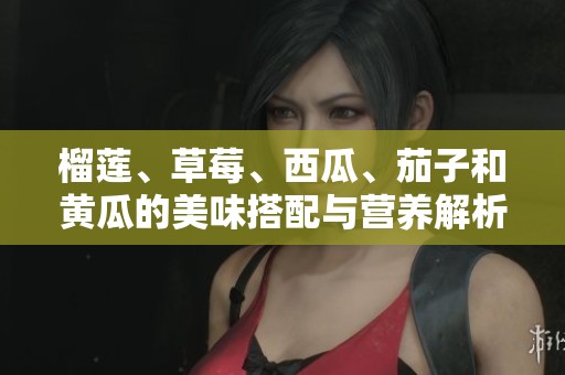 榴蓮、草莓、西瓜、茄子和黃瓜的美味搭配與營養(yǎng)解析