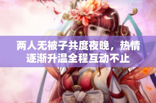 兩人無被子共度夜晚，熱情逐漸升溫全程互動不止