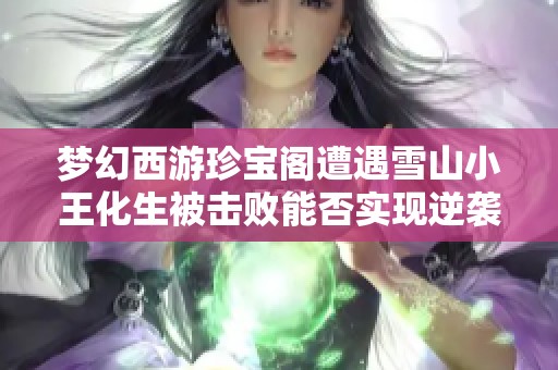 夢幻西游珍寶閣遭遇雪山小王化生被擊敗能否實現(xiàn)逆襲計劃