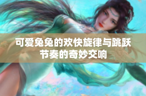 可愛兔兔的歡快旋律與跳躍節(jié)奏的奇妙交響