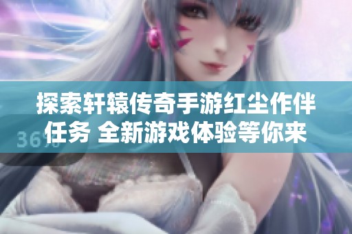 探索軒轅傳奇手游紅塵作伴任務(wù) 全新游戲體驗(yàn)等你來(lái)挑戰(zhàn)