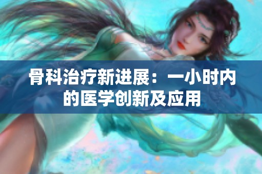 骨科治療新進(jìn)展：一小時(shí)內(nèi)的醫(yī)學(xué)創(chuàng)新及應(yīng)用