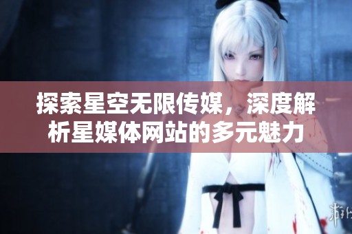 探索星空無限傳媒，深度解析星媒體網(wǎng)站的多元魅力