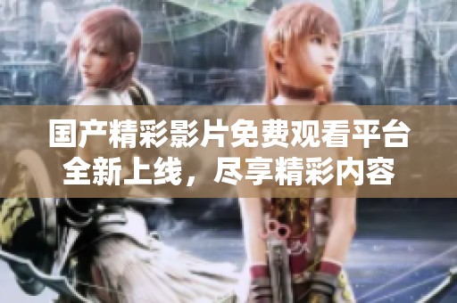 國產(chǎn)精彩影片免費(fèi)觀看平臺全新上線，盡享精彩內(nèi)容