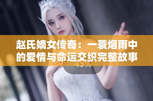 趙氏嫡女傳奇：一蓑煙雨中的愛情與命運(yùn)交織完整故事分享