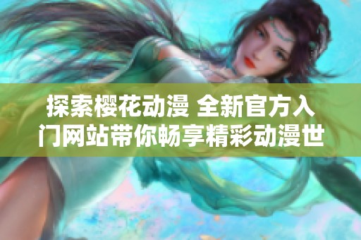 探索櫻花動漫 全新官方入門網(wǎng)站帶你暢享精彩動漫世界