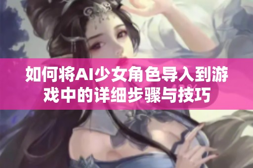 如何將AI少女角色導(dǎo)入到游戲中的詳細(xì)步驟與技巧