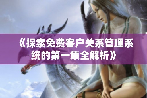 《探索免費客戶關(guān)系管理系統(tǒng)的第一集全解析》