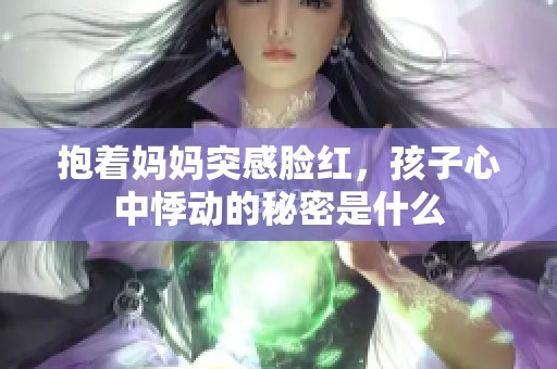 抱著媽媽突感臉紅，孩子心中悸動的秘密是什么