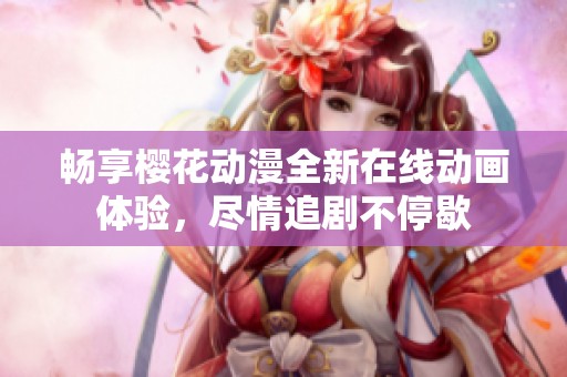 暢享櫻花動(dòng)漫全新在線動(dòng)畫(huà)體驗(yàn)，盡情追劇不停歇