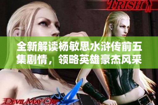 全新解讀楊敏思水滸傳前五集劇情，領(lǐng)略英雄豪杰風(fēng)采