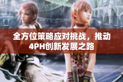 全方位策略應(yīng)對挑戰(zhàn)，推動4PH創(chuàng)新發(fā)展之路
