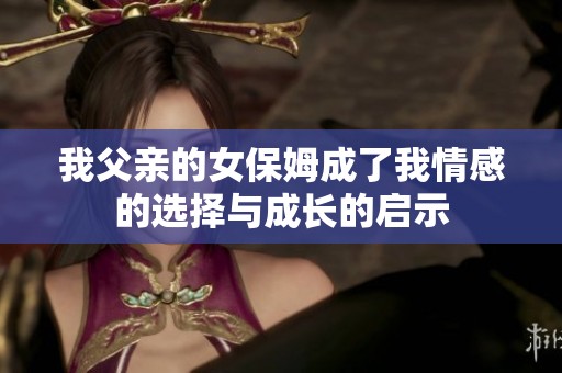 我父親的女保姆成了我情感的選擇與成長的啟示