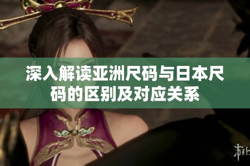 深入解讀亞洲尺碼與日本尺碼的區(qū)別及對(duì)應(yīng)關(guān)系
