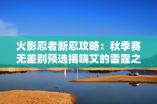 火影忍者新忍攻略：秋季賽無差別預選揭曉艾的雷霆之怒