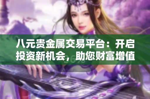 八元貴金屬交易平臺(tái)：開(kāi)啟投資新機(jī)會(huì)，助您財(cái)富增值