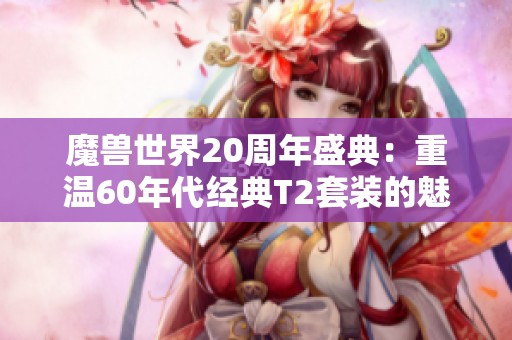 魔獸世界20周年盛典：重溫60年代經(jīng)典T2套裝的魅力與回憶