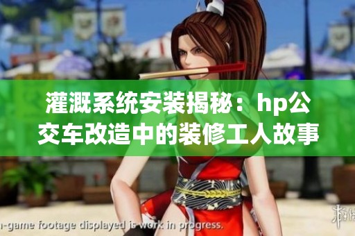 灌溉系統(tǒng)安裝揭秘：hp公交車改造中的裝修工人故事