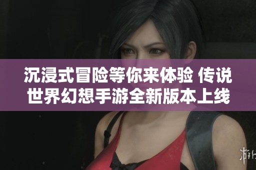 沉浸式冒險等你來體驗 傳說世界幻想手游全新版本上線