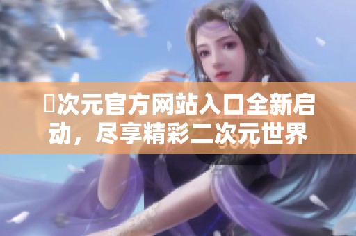 囧次元官方網(wǎng)站入口全新啟動，盡享精彩二次元世界