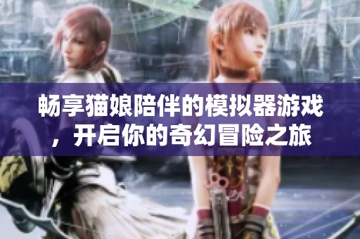 暢享貓娘陪伴的模擬器游戲，開啟你的奇幻冒險之旅