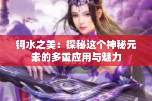 鈳水之美：探秘這個神秘元素的多重應(yīng)用與魅力