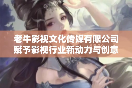 老牛影視文化傳媒有限公司賦予影視行業(yè)新動(dòng)力與創(chuàng)意