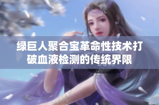 綠巨人聚合寶革命性技術(shù)打破血液檢測(cè)的傳統(tǒng)界限