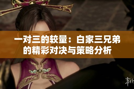 一對三的較量：白家三兄弟的精彩對決與策略分析
