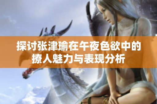 探討張津瑜在午夜色欲中的撩人魅力與表現(xiàn)分析