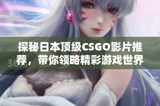 探秘日本頂級(jí)CSGO影片推薦，帶你領(lǐng)略精彩游戲世界
