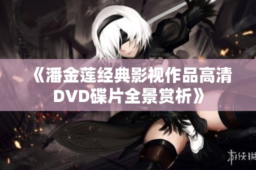 《潘金蓮經(jīng)典影視作品高清DVD碟片全景賞析》