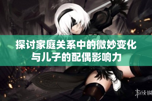 探討家庭關(guān)系中的微妙變化與兒子的配偶影響力