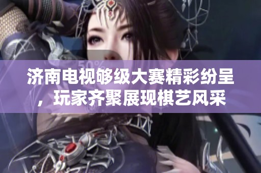 濟(jì)南電視夠級(jí)大賽精彩紛呈，玩家齊聚展現(xiàn)棋藝風(fēng)采
