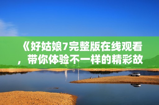 《好姑娘7完整版在線觀看，帶你體驗(yàn)不一樣的精彩故事》