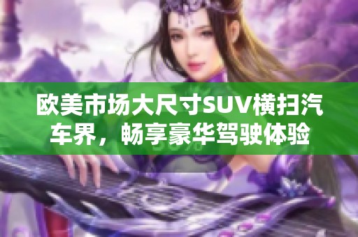歐美市場大尺寸SUV橫掃汽車界，暢享豪華駕駛體驗