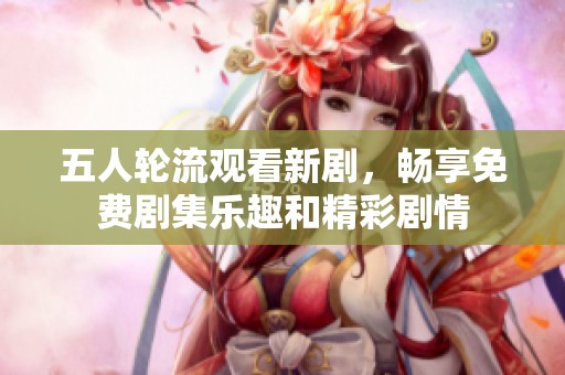 五人輪流觀看新劇，暢享免費劇集樂趣和精彩劇情