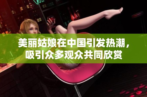 美麗姑娘在中國引發(fā)熱潮，吸引眾多觀眾共同欣賞