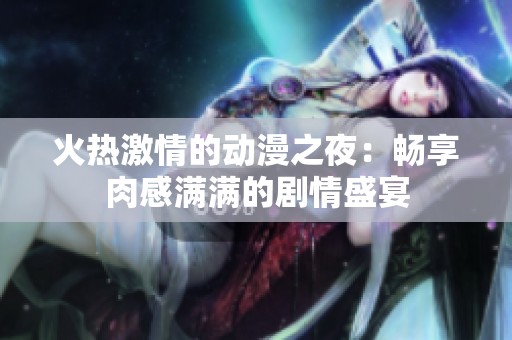 火熱激情的動(dòng)漫之夜：暢享肉感滿滿的劇情盛宴
