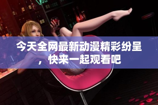 今天全網(wǎng)最新動(dòng)漫精彩紛呈，快來一起觀看吧