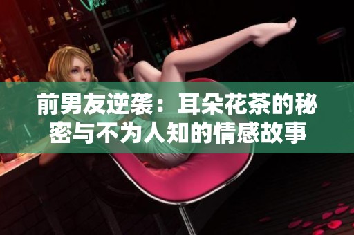 前男友逆襲：耳朵花茶的秘密與不為人知的情感故事