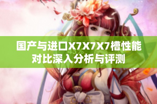 國產(chǎn)與進(jìn)口X7X7X7槽性能對比深入分析與評測