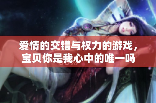 愛情的交錯與權(quán)力的游戲，寶貝你是我心中的唯一嗎
