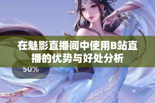 在魅影直播間中使用B站直播的優(yōu)勢與好處分析