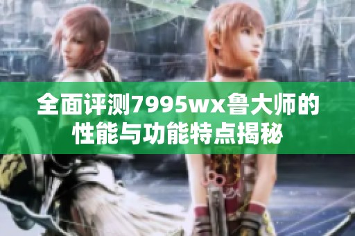 全面評(píng)測(cè)7995wx魯大師的性能與功能特點(diǎn)揭秘