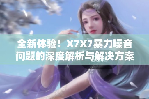 全新體驗(yàn)！X7X7暴力噪音問題的深度解析與解決方案