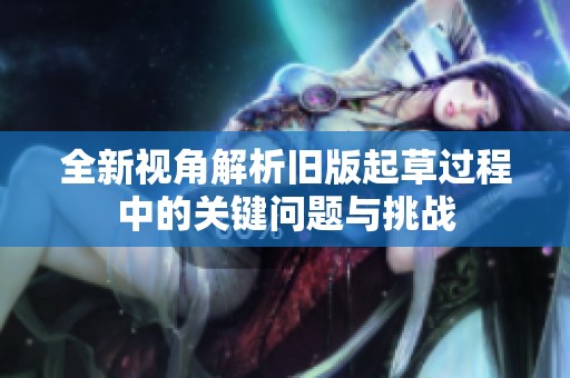 全新視角解析舊版起草過(guò)程中的關(guān)鍵問(wèn)題與挑戰(zhàn)