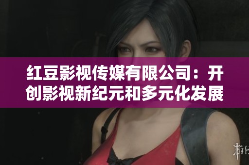 紅豆影視傳媒有限公司：開(kāi)創(chuàng)影視新紀(jì)元和多元化發(fā)展之路